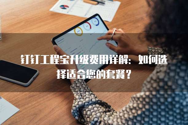 钉钉工程宝升级费用详解：如何选择适合您的套餐？