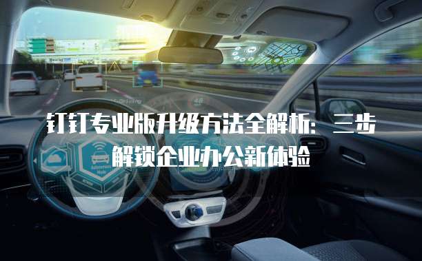 钉钉专业版升级方法全解析:三步解锁企业办公新体验