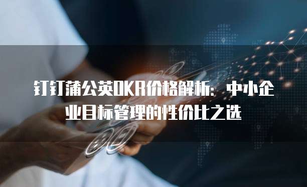 钉钉蒲公英OKR价格解析:中小企业目标管理的性价比之选