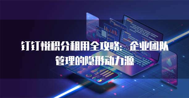 钉钉悦积分租用全攻略:企业团队管理的隐形动力源