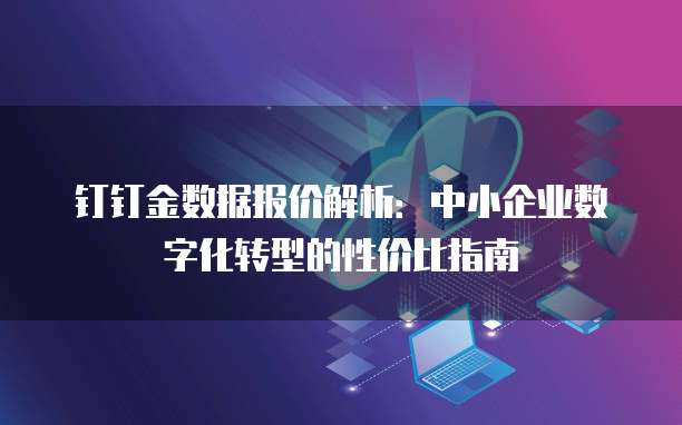 钉钉金数据报价解析：中小企业数字化转型的性价比指南