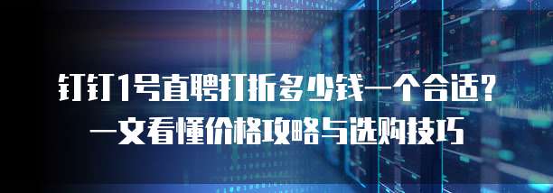 钉钉1号直聘打折多少钱一个合适?一文看懂价格攻略与选购技巧