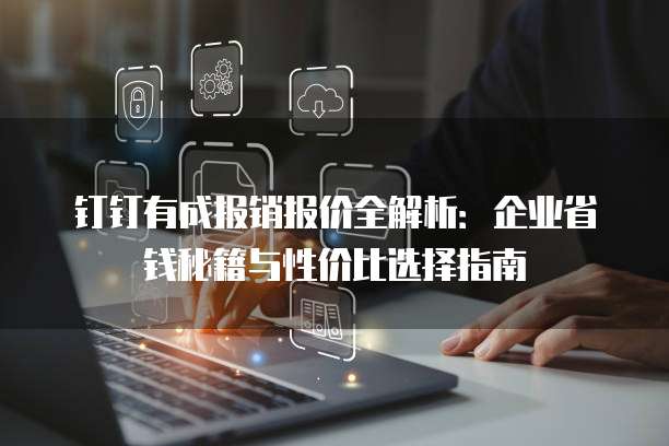 钉钉有成报销报价全解析:企业省钱秘籍与性价比选择指南