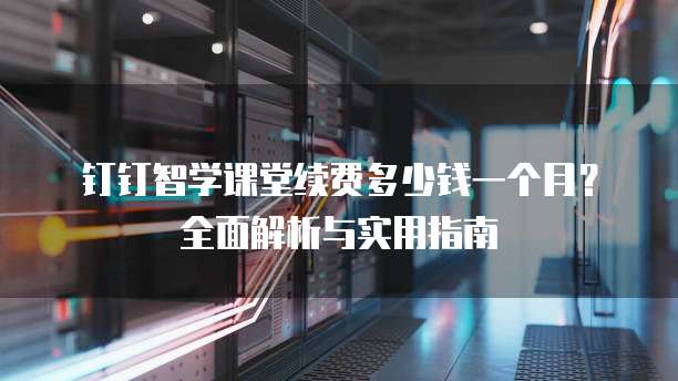 钉钉智学课堂续费多少钱一个月?全面解析与实用指南