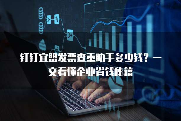钉钉宜盟发票查重助手多少钱?一文看懂企业省钱秘籍