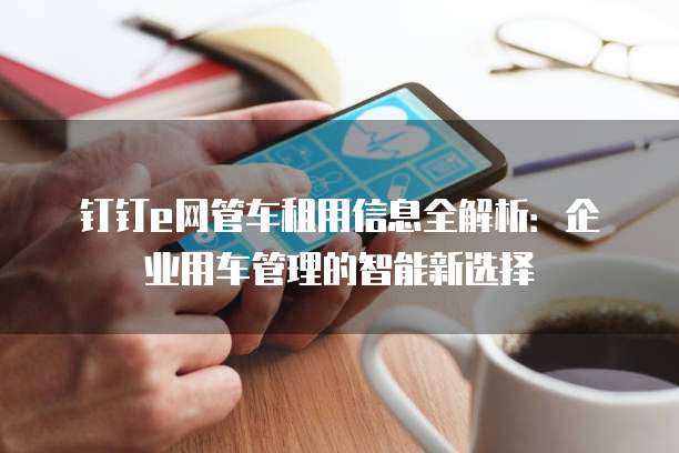 钉钉e网管车租用信息全解析：企业用车管理的智能新选择