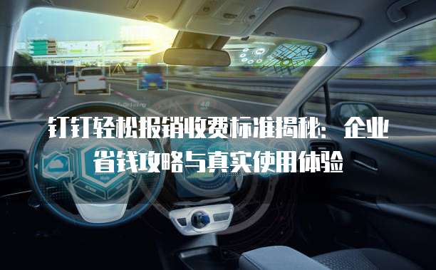 钉钉轻松报销收费标准揭秘：企业省钱攻略与真实使用体验