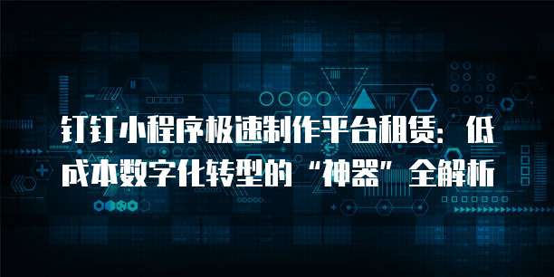 钉钉小程序极速制作平台租赁:低成本数字化转型的“神器”全解析