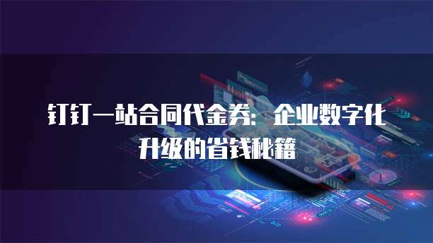 钉钉一站合同代金券:企业数字化升级的省钱秘籍