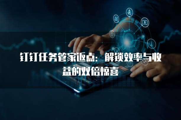 钉钉任务管家返点:解锁效率与收益的双倍惊喜