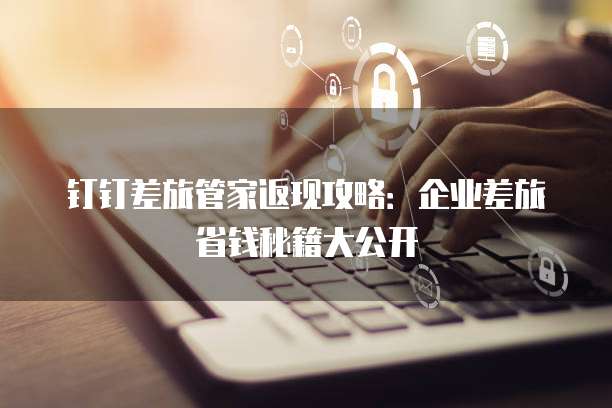 钉钉差旅管家返现攻略：企业差旅省钱秘籍大公开