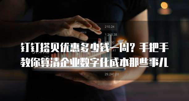 钉钉搭贝优惠多少钱一周?手把手教你算清企业数字化成本那些事儿