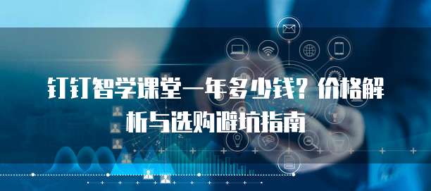 钉钉智学课堂一年多少钱？价格解析与选购避坑指南