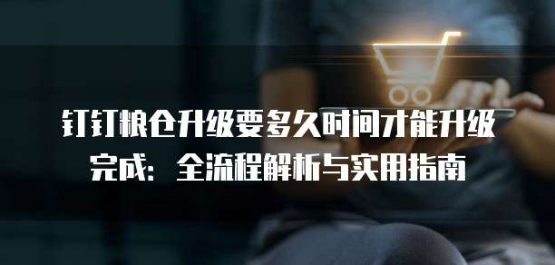 钉钉粮仓升级要多久时间才能升级完成:全流程解析与实用指南