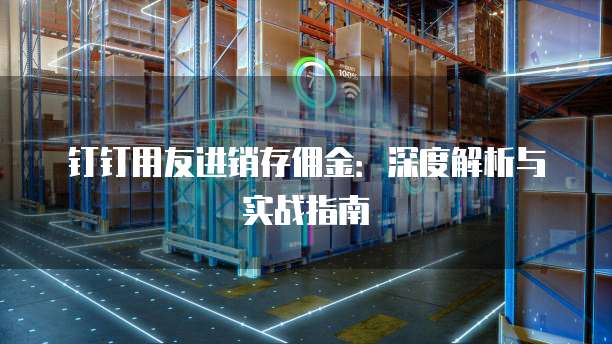 钉钉用友进销存佣金:深度解析与实战指南