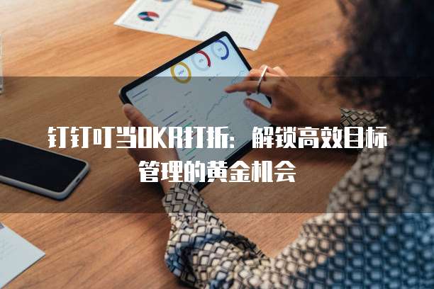 钉钉叮当OKR打折:解锁高效目标管理的黄金机会