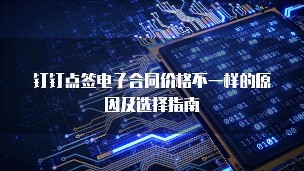 钉钉点签电子合同价格不一样的原因及选择指南