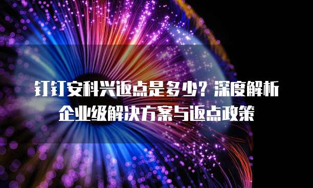 钉钉安科兴返点是多少?深度解析企业级解决方案与返点政策