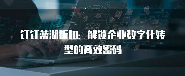钉钉蓝湖折扣:解锁企业数字化转型的高效密码