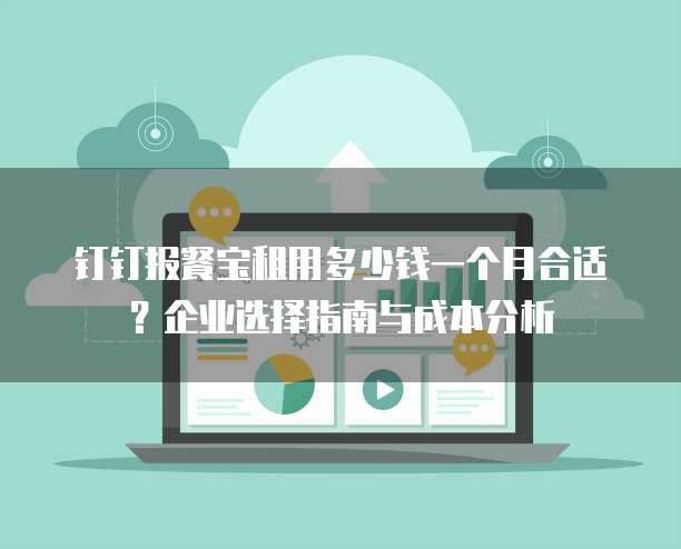 钉钉报餐宝租用多少钱一个月合适？企业选择指南与成本分析