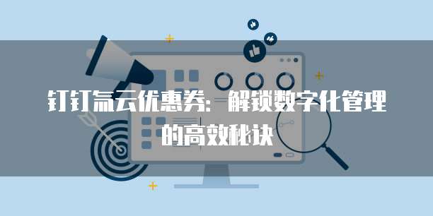 钉钉氚云优惠券：解锁数字化管理的高效秘诀