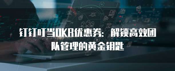 钉钉叮当OKR优惠券：解锁高效团队管理的黄金钥匙