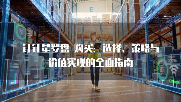 钉钉星罗盘 购买:选择、策略与价值实现的全面指南
