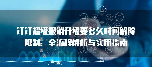 钉钉超级报销升级要多久时间解除限制:全流程解析与实用指南