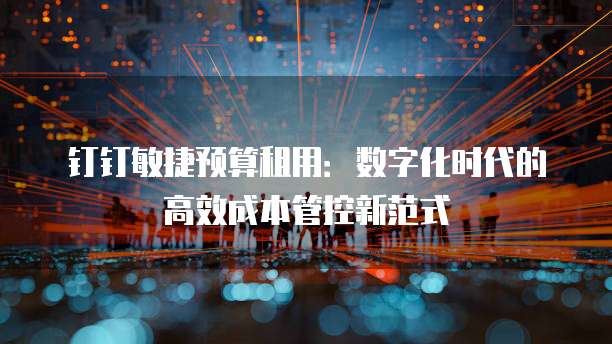 钉钉敏捷预算租用:数字化时代的高效成本管控新范式