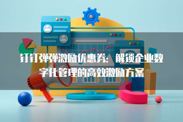 钉钉弹弹激励优惠券：解锁企业数字化管理的高效激励方案