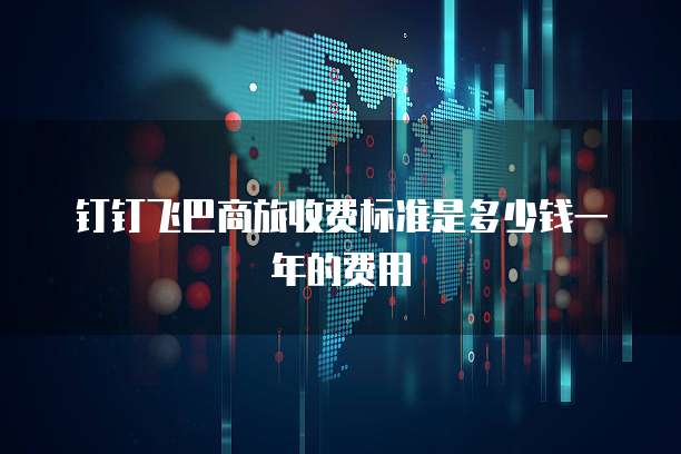 钉钉飞巴商旅收费标准是多少钱一年的费用