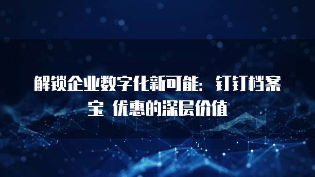 解锁企业数字化新可能:钉钉档案宝 优惠的深层价值