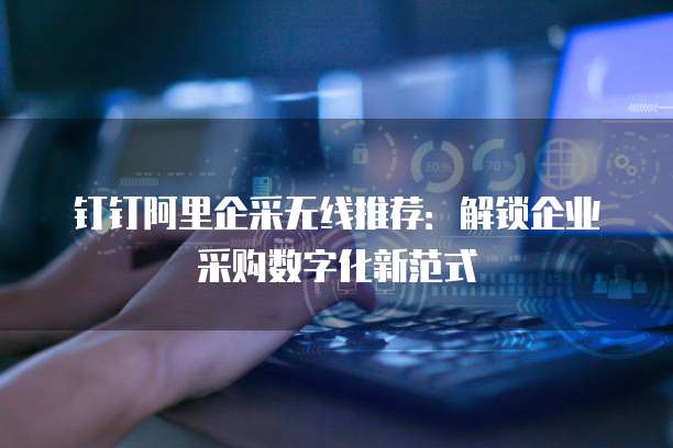 钉钉阿里企采无线推荐：解锁企业采购数字化新范式