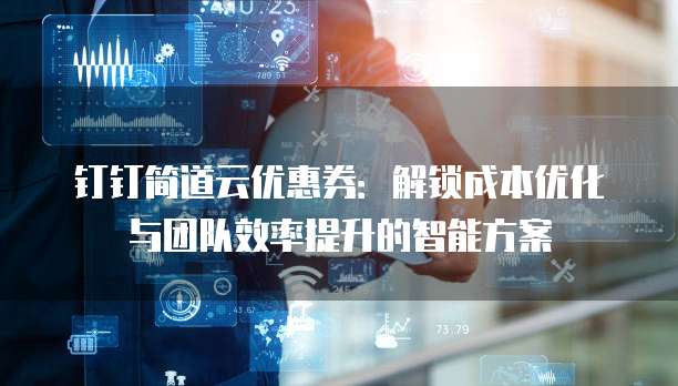 钉钉简道云优惠券:解锁成本优化与团队效率提升的智能方案