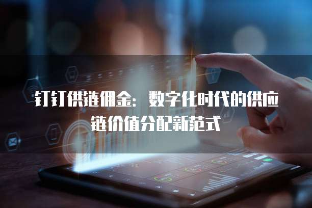 钉钉供链佣金:数字化时代的供应链价值分配新范式