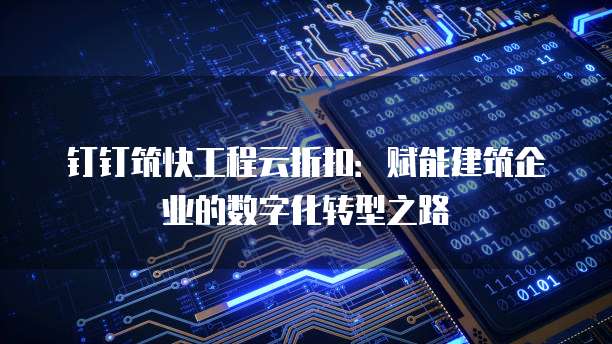 钉钉筑快工程云折扣:赋能建筑企业的数字化转型之路
