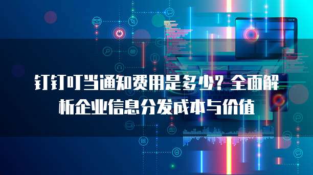 钉钉叮当通知费用是多少？全面解析企业信息分发成本与价值