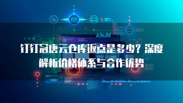 钉钉冠唐云仓库返点是多少?深度解析价格体系与合作优势