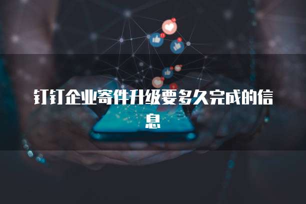 钉钉企业寄件升级要多久完成的信息