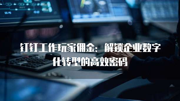 钉钉工作玩家佣金:解锁企业数字化转型的高效密码