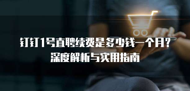 钉钉1号直聘续费是多少钱一个月？深度解析与实用指南