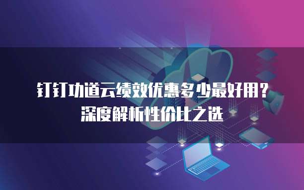 钉钉功道云绩效优惠多少最好用？深度解析性价比之选