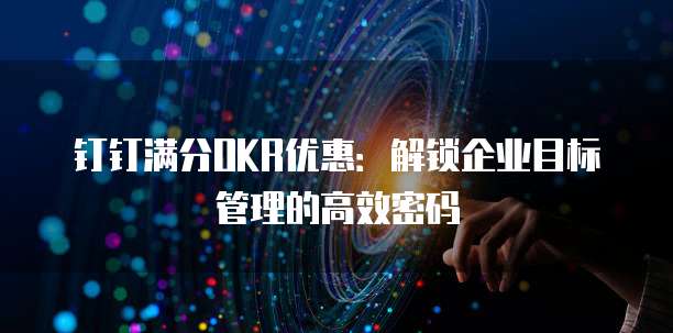 钉钉满分OKR优惠：解锁企业目标管理的高效密码