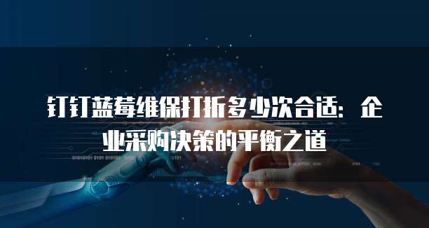 钉钉蓝莓维保打折多少次合适:企业采购决策的平衡之道