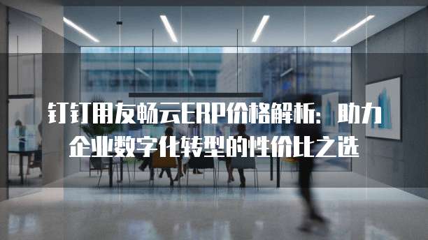 钉钉用友畅云ERP价格解析:助力企业数字化转型的性价比之选