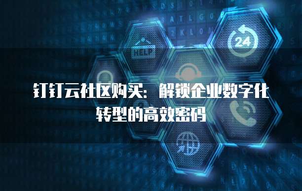 钉钉云社区购买:解锁企业数字化转型的高效密码