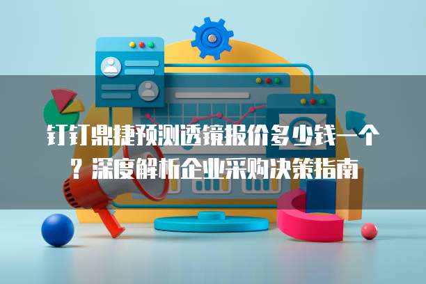 钉钉鼎捷预测透镜报价多少钱一个?深度解析企业采购决策指南