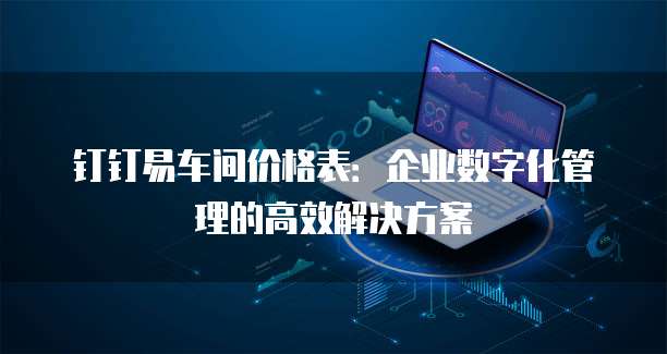钉钉易车间价格表：企业数字化管理的高效解决方案