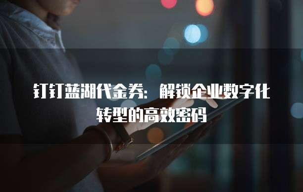 钉钉蓝湖代金券：解锁企业数字化转型的高效密码