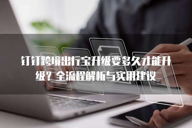 钉钉跨境出行宝升级要多久才能升级？全流程解析与实用建议